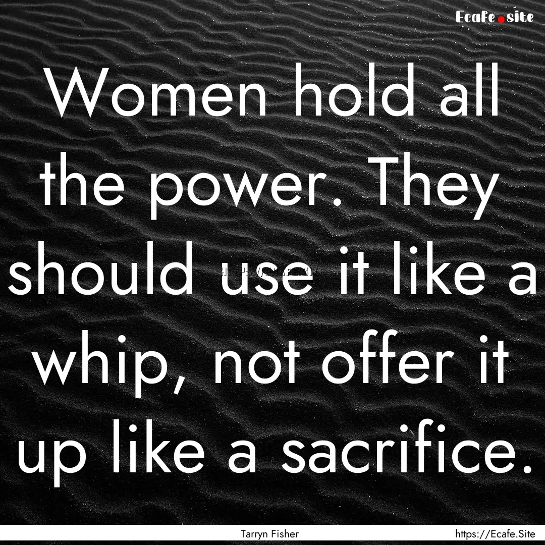 Women hold all the power. They should use.... : Quote by Tarryn Fisher