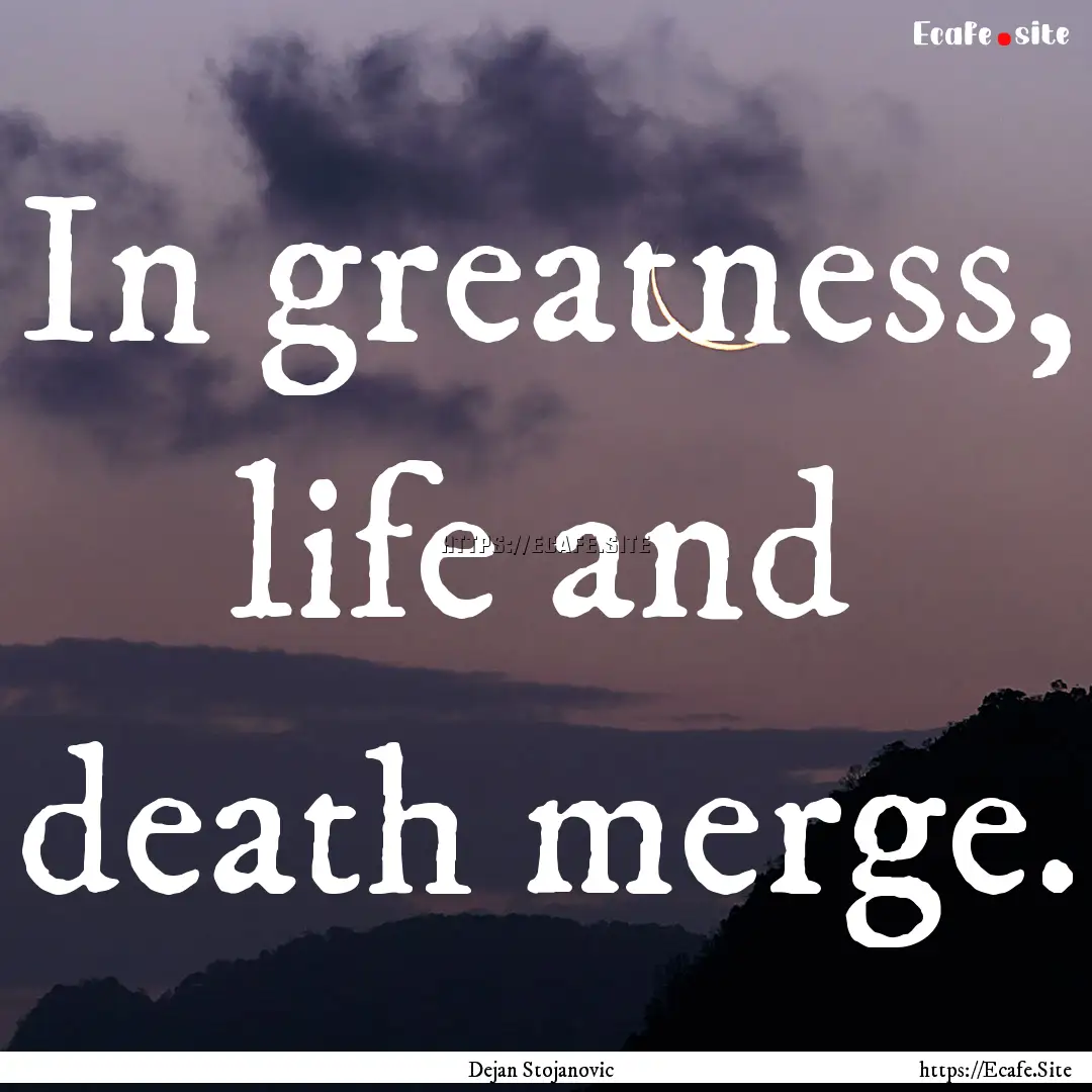 In greatness, life and death merge. : Quote by Dejan Stojanovic