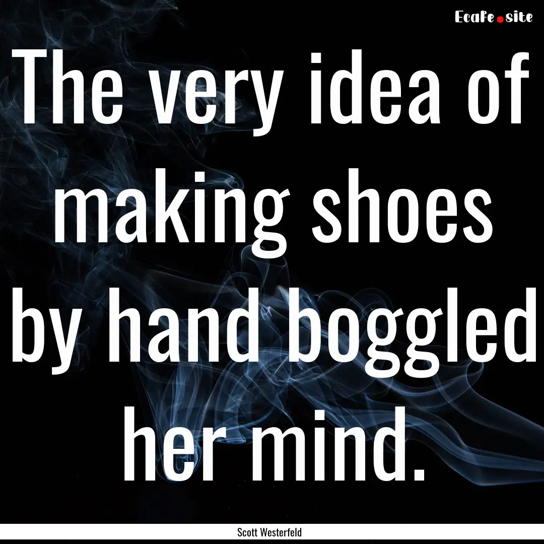 The very idea of making shoes by hand boggled.... : Quote by Scott Westerfeld