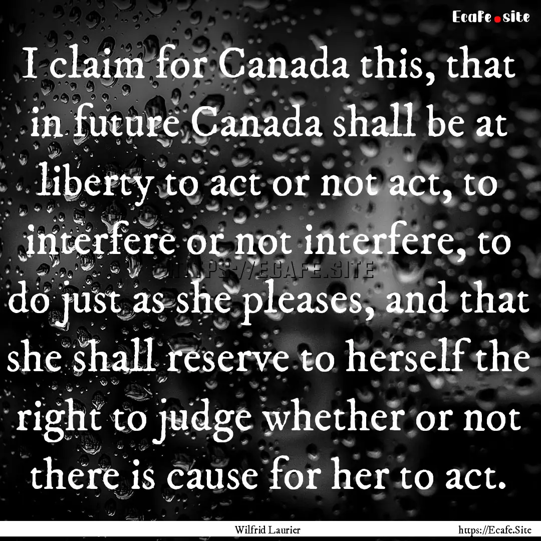 I claim for Canada this, that in future Canada.... : Quote by Wilfrid Laurier