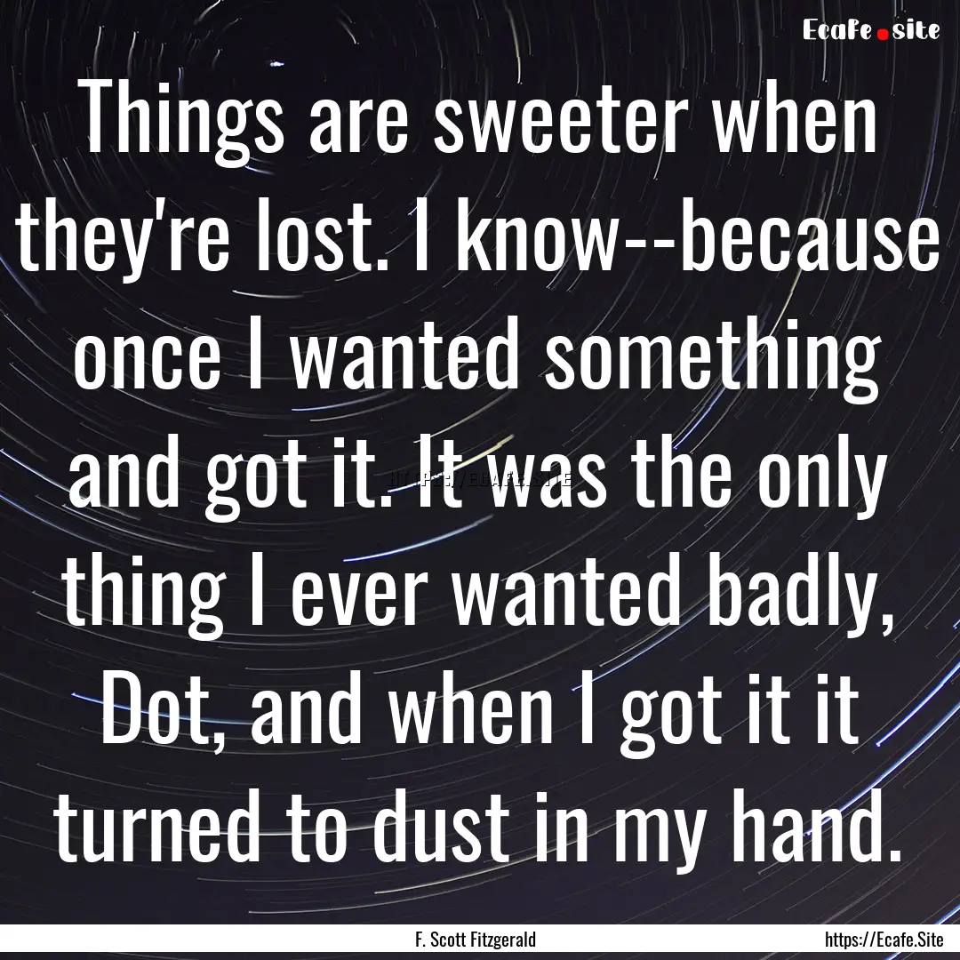 Things are sweeter when they're lost. I know--because.... : Quote by F. Scott Fitzgerald