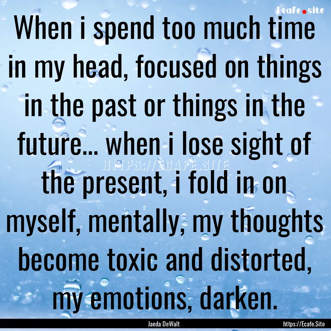 When i spend too much time in my head, focused.... : Quote by Jaeda DeWalt