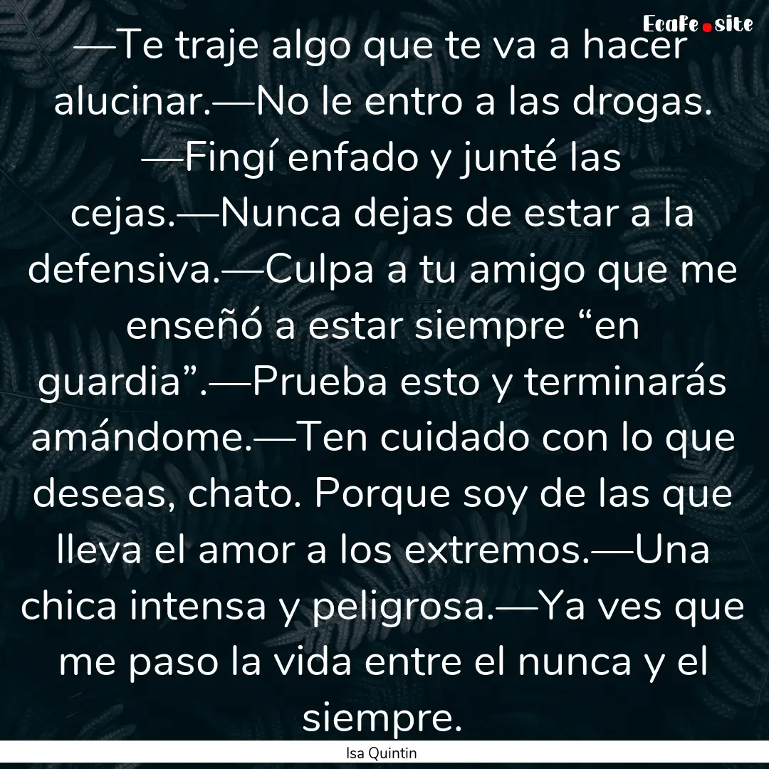 —Te traje algo que te va a hacer alucinar.—No.... : Quote by Isa Quintin