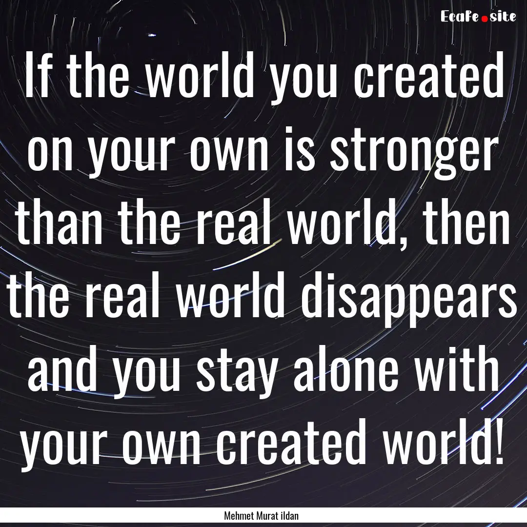 If the world you created on your own is stronger.... : Quote by Mehmet Murat ildan