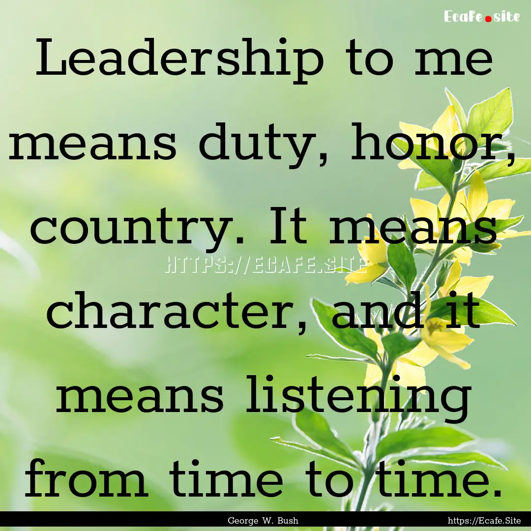 Leadership to me means duty, honor, country..... : Quote by George W. Bush