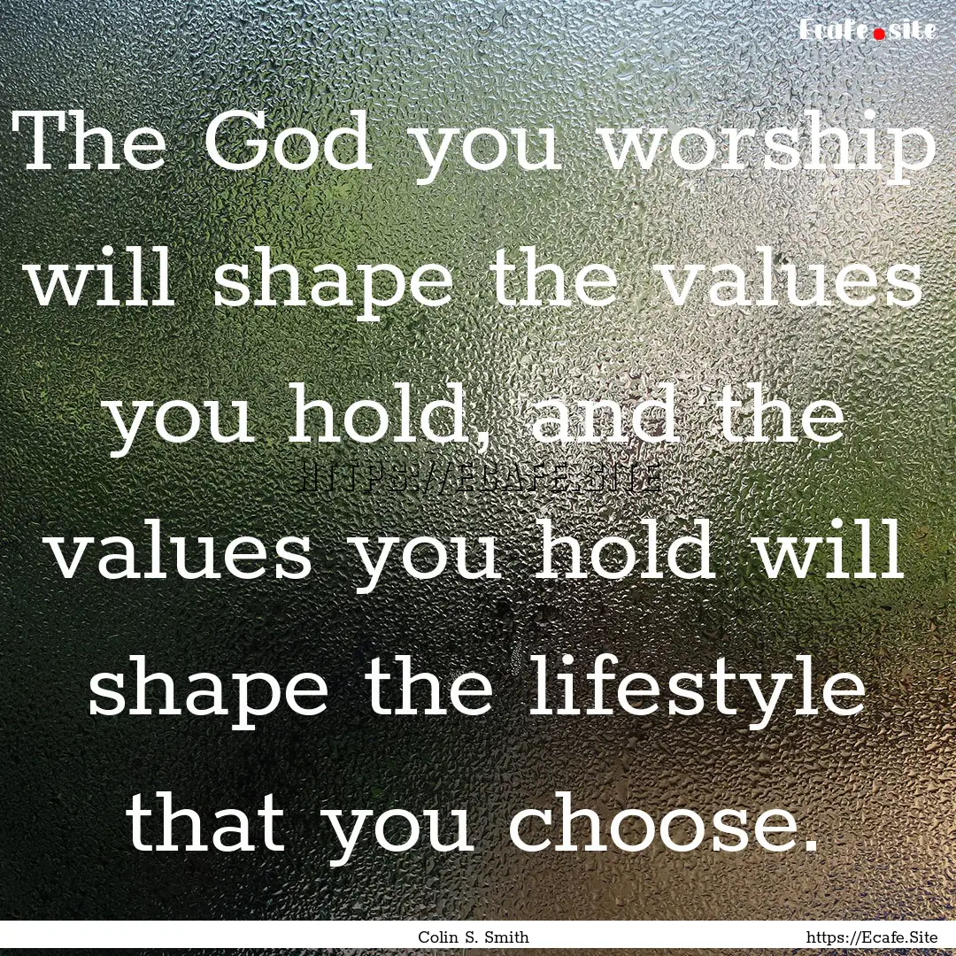 The God you worship will shape the values.... : Quote by Colin S. Smith