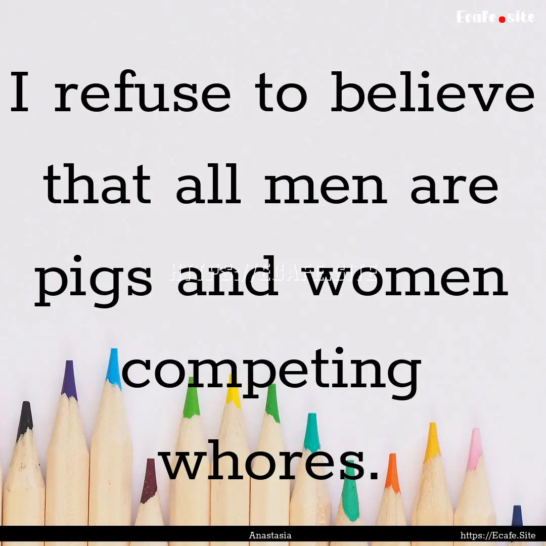 I refuse to believe that all men are pigs.... : Quote by Anastasia