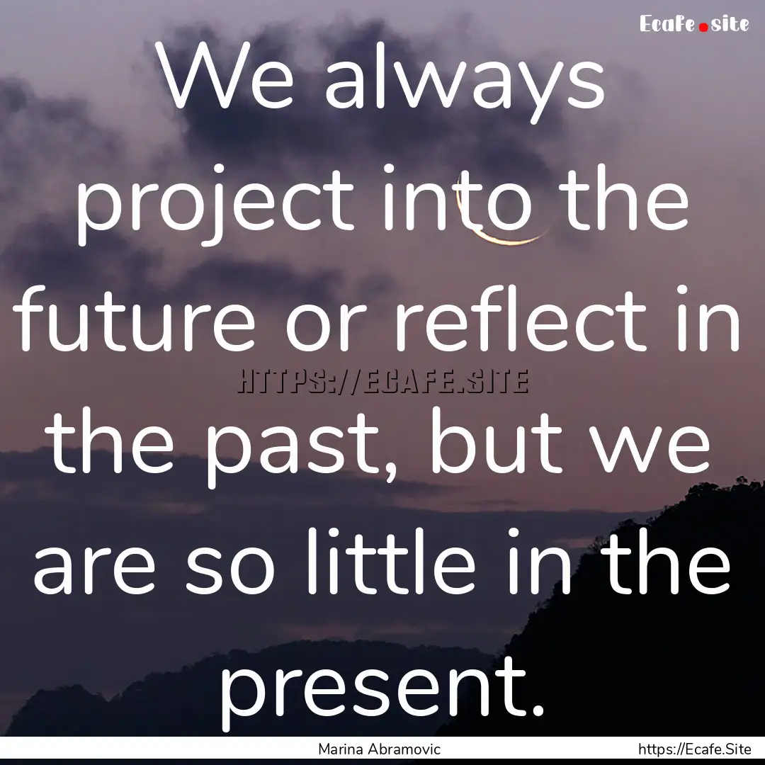 We always project into the future or reflect.... : Quote by Marina Abramovic