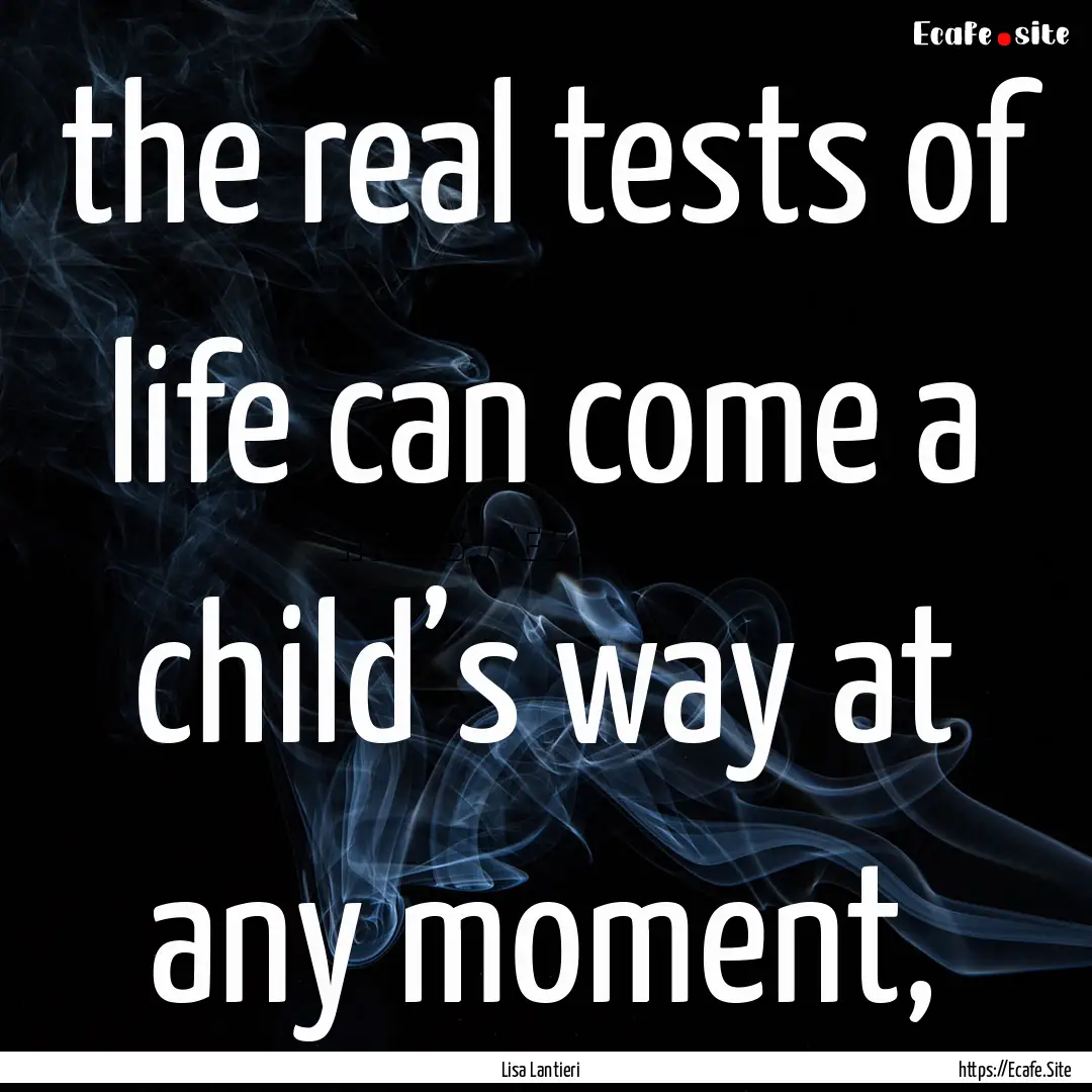 the real tests of life can come a child’s.... : Quote by Lisa Lantieri