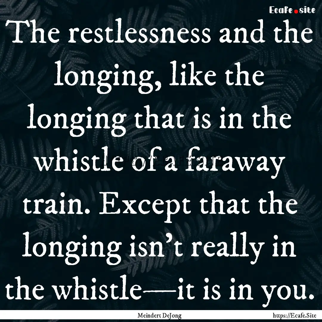 The restlessness and the longing, like the.... : Quote by Meindert DeJong