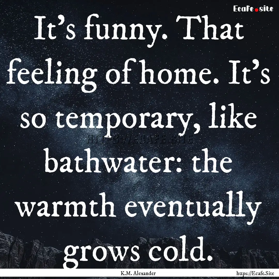 It's funny. That feeling of home. It's so.... : Quote by K.M. Alexander