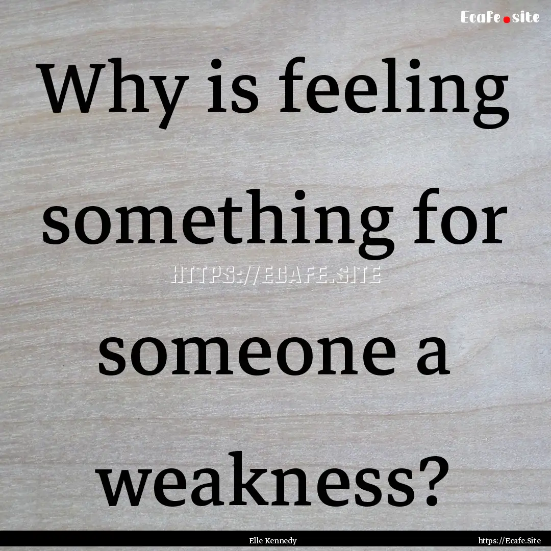 Why is feeling something for someone a weakness?.... : Quote by Elle Kennedy