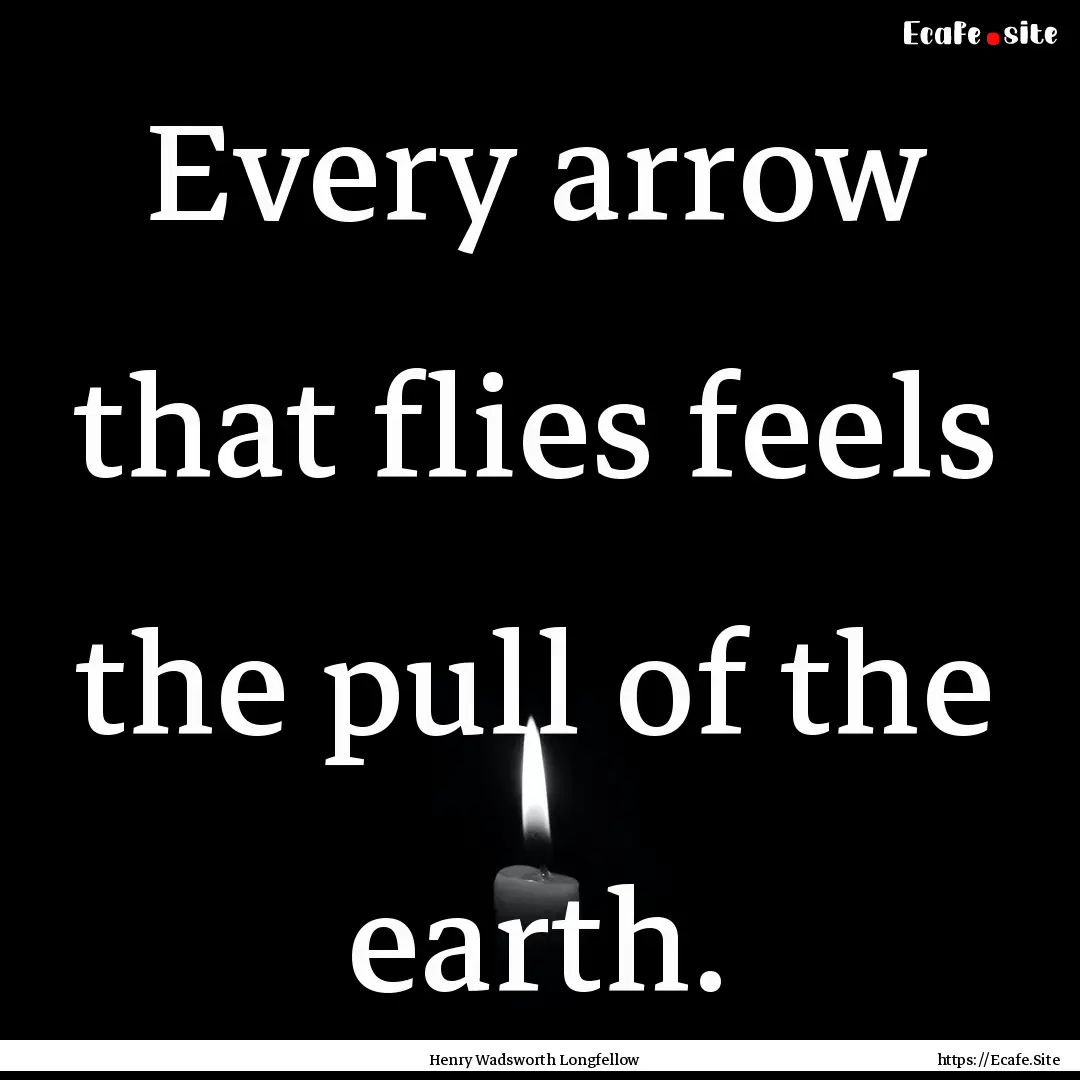 Every arrow that flies feels the pull of.... : Quote by Henry Wadsworth Longfellow