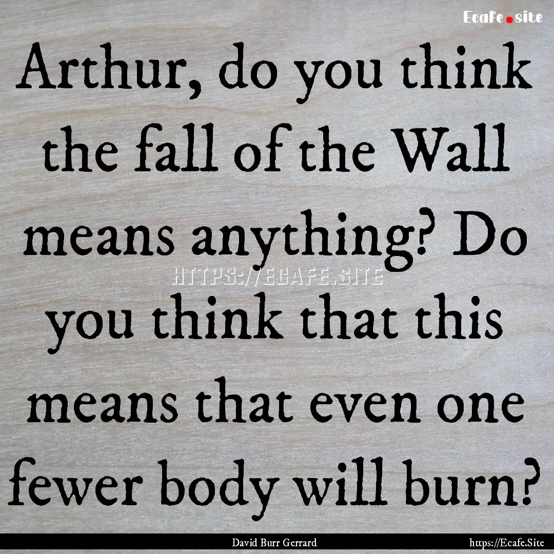 Arthur, do you think the fall of the Wall.... : Quote by David Burr Gerrard