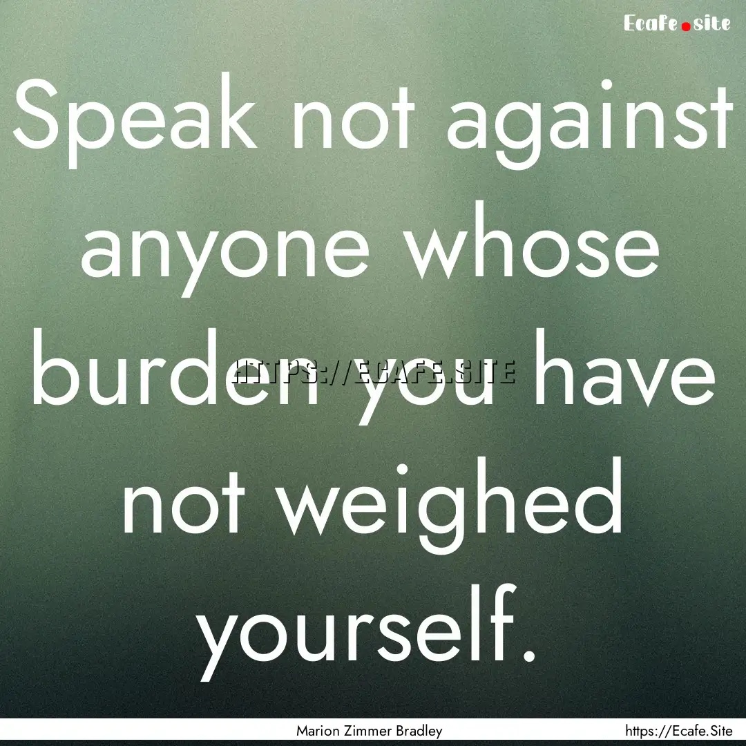 Speak not against anyone whose burden you.... : Quote by Marion Zimmer Bradley