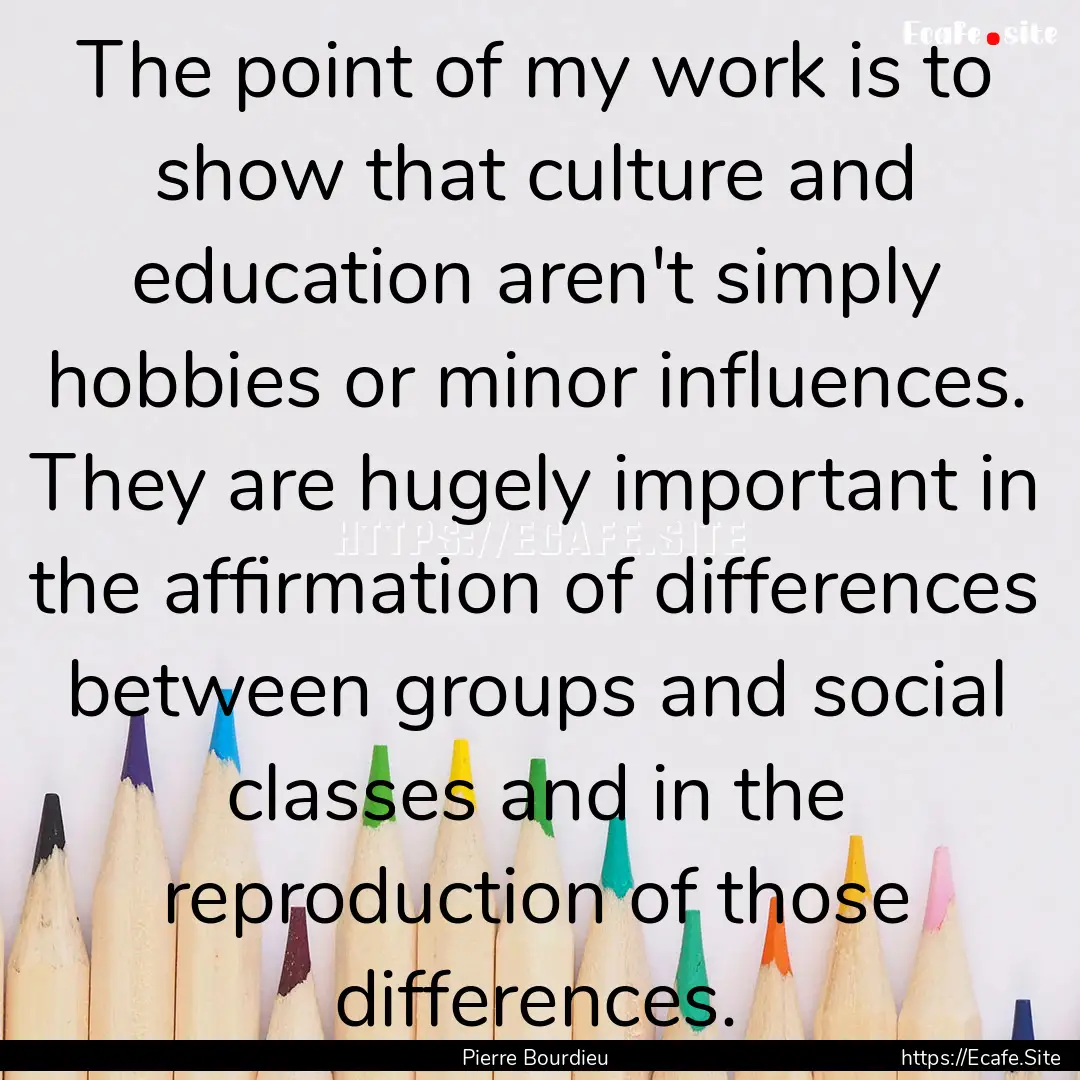 The point of my work is to show that culture.... : Quote by Pierre Bourdieu