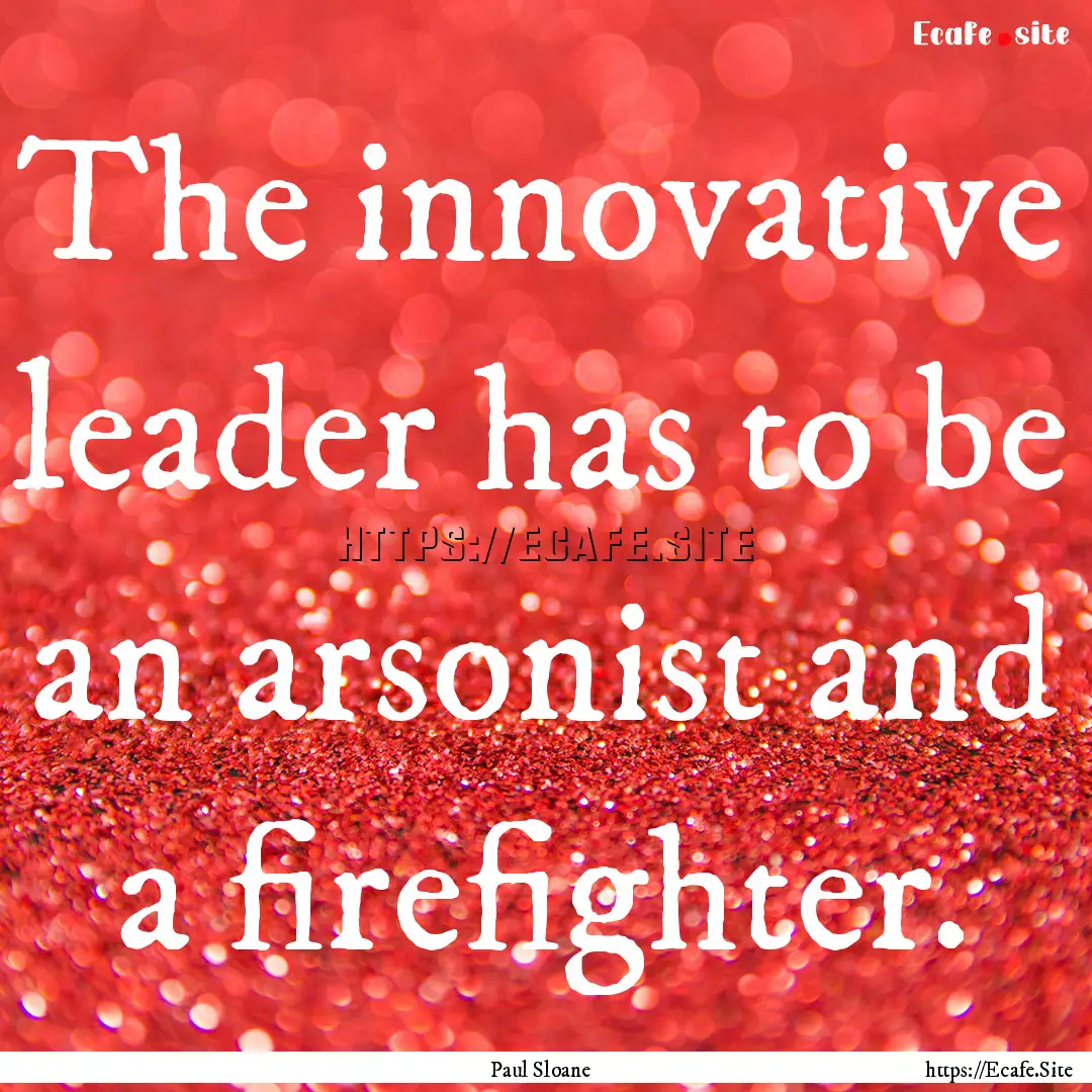 The innovative leader has to be an arsonist.... : Quote by Paul Sloane