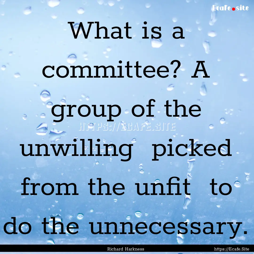 What is a committee? A group of the unwilling.... : Quote by Richard Harkness