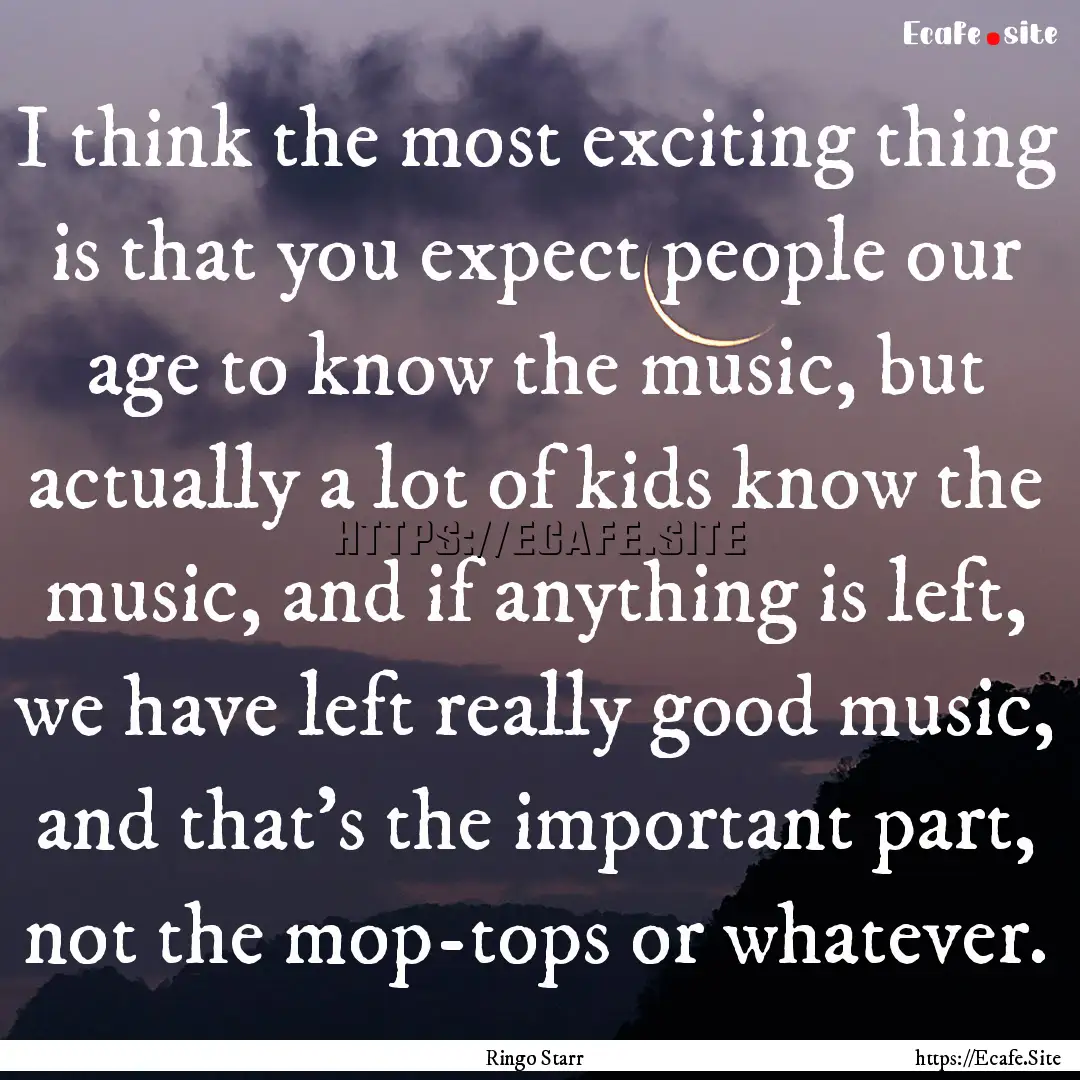 I think the most exciting thing is that you.... : Quote by Ringo Starr