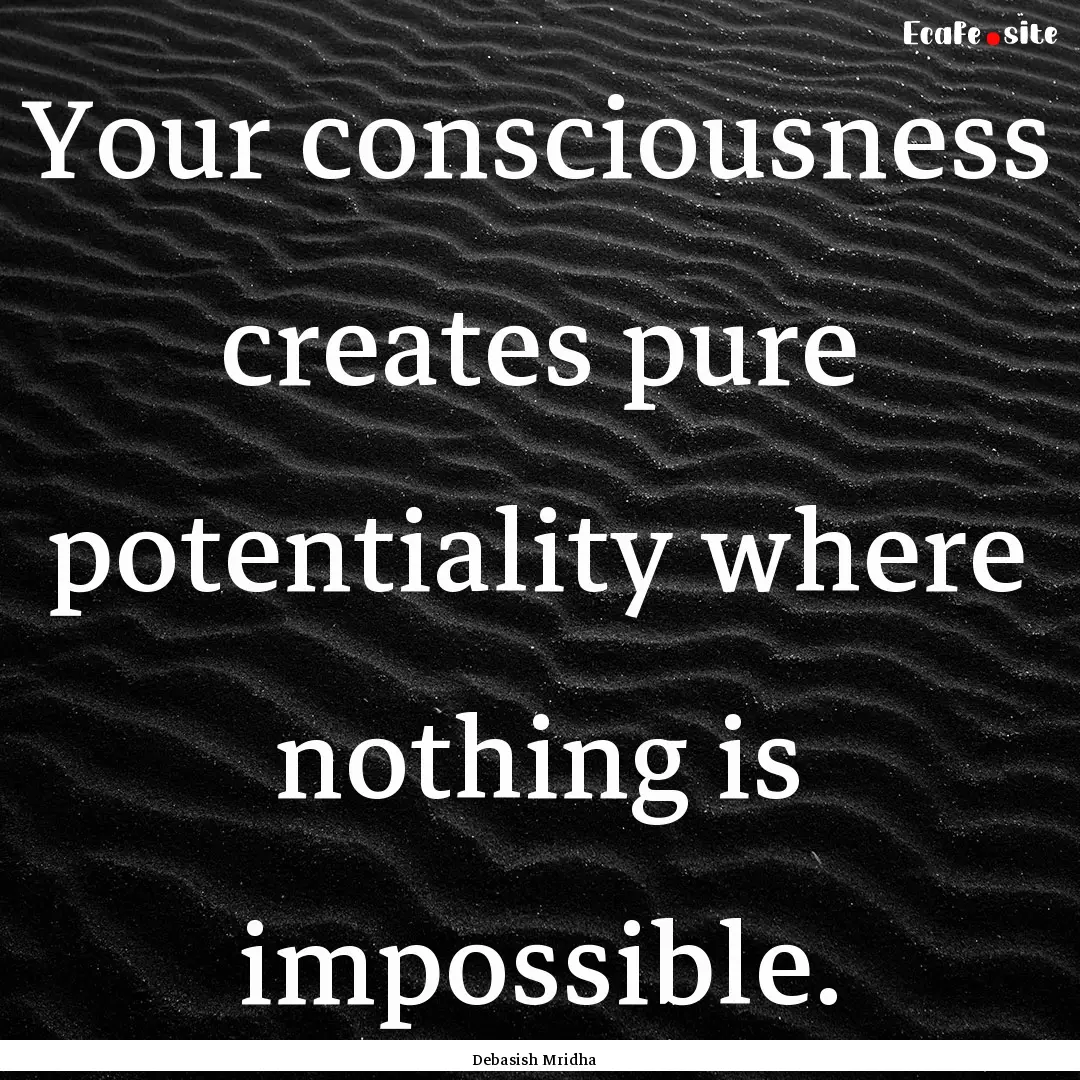 Your consciousness creates pure potentiality.... : Quote by Debasish Mridha