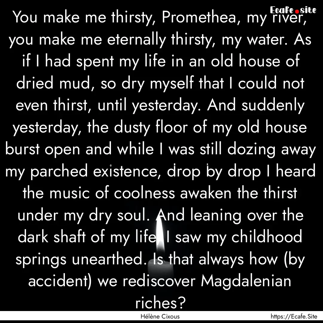 You make me thirsty, Promethea, my river,.... : Quote by Hélène Cixous