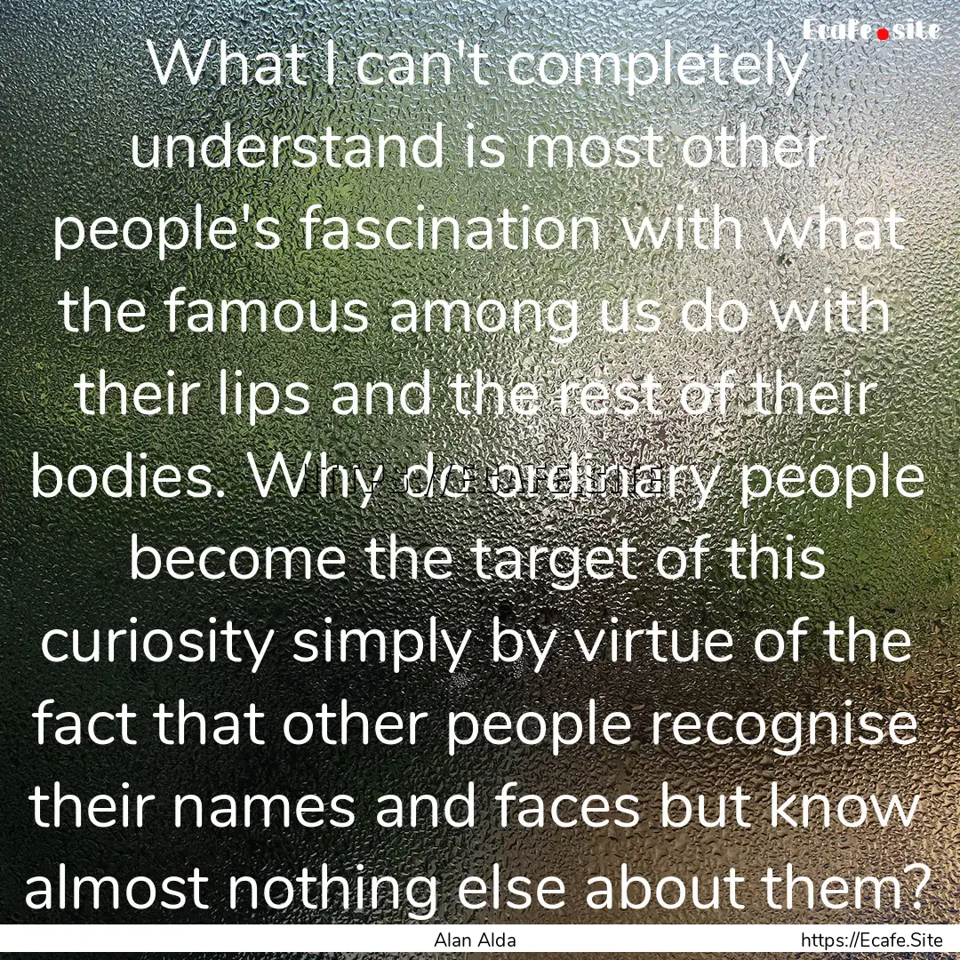 What I can't completely understand is most.... : Quote by Alan Alda