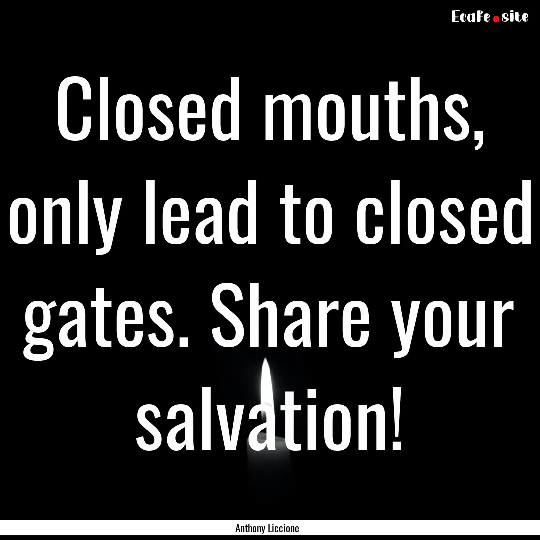 Closed mouths, only lead to closed gates..... : Quote by Anthony Liccione