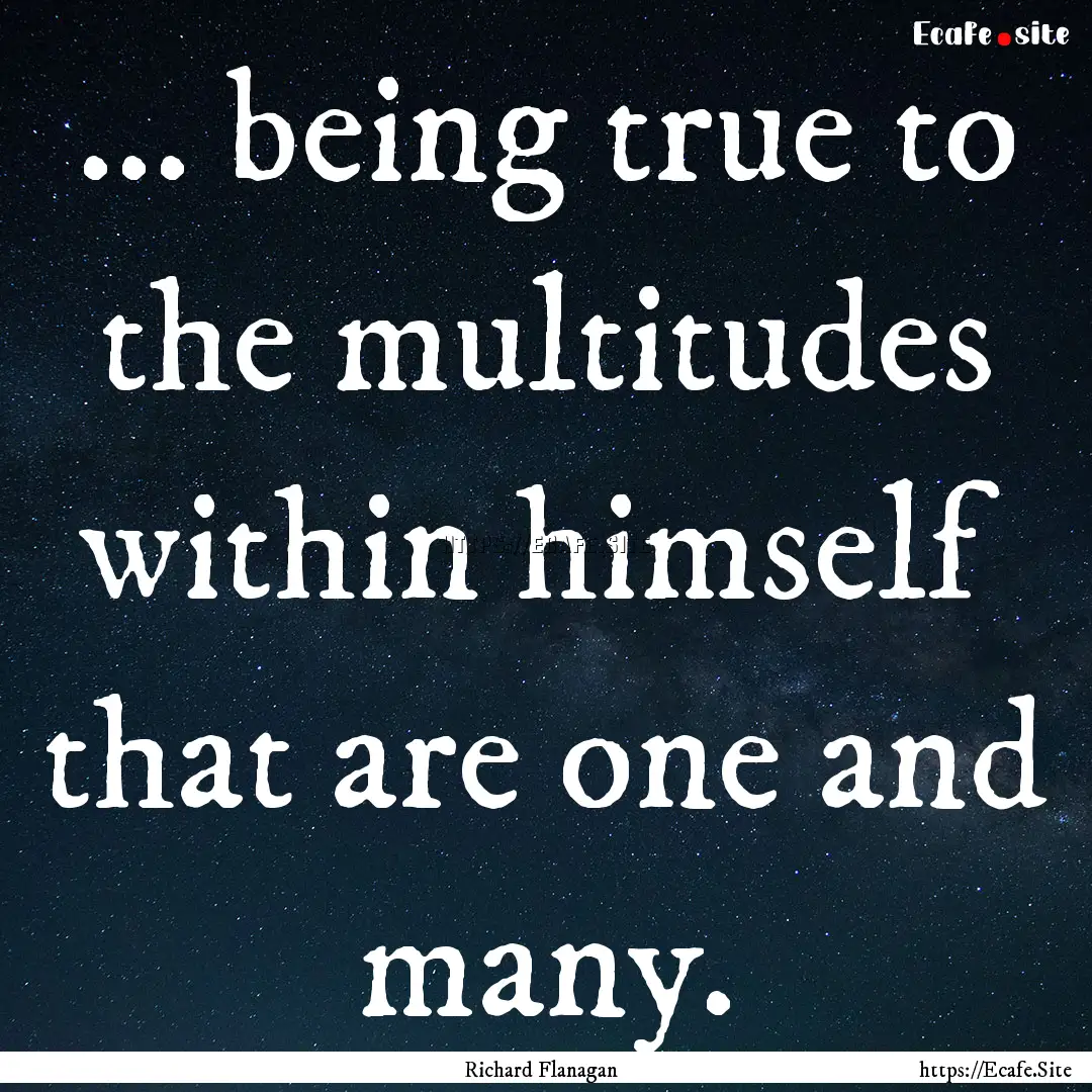 ... being true to the multitudes within himself.... : Quote by Richard Flanagan