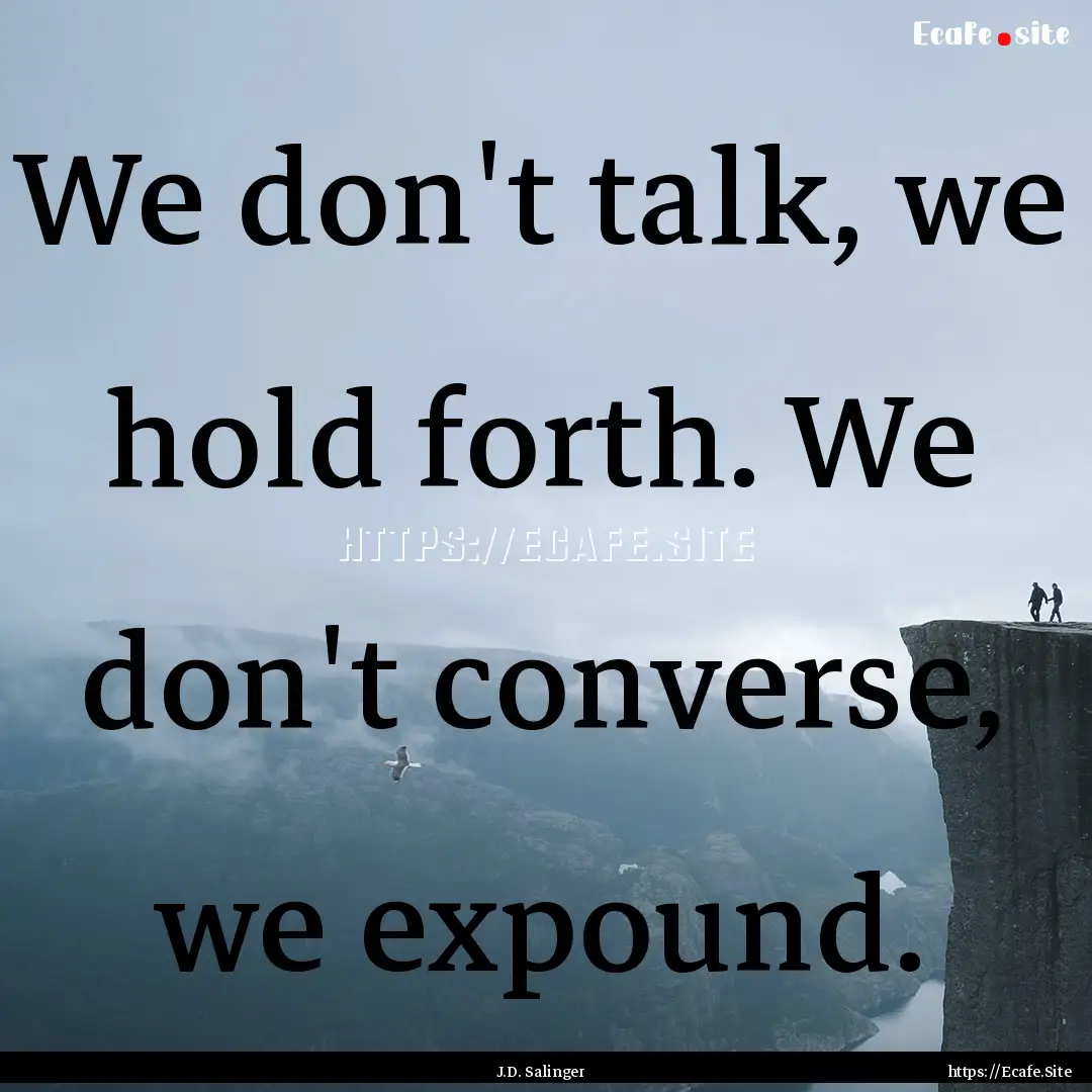 We don't talk, we hold forth. We don't converse,.... : Quote by J.D. Salinger