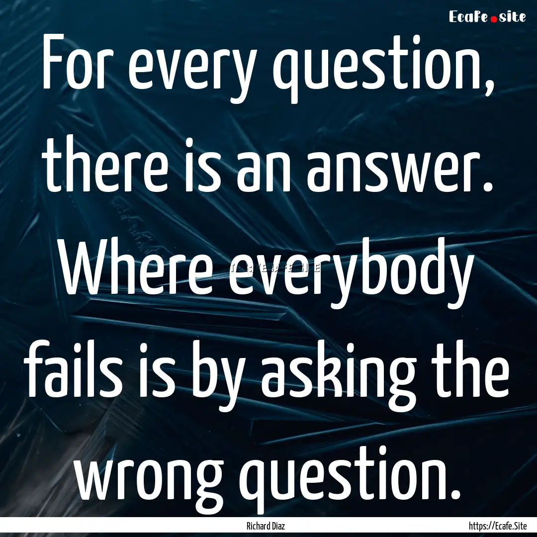 For every question, there is an answer. Where.... : Quote by Richard Diaz