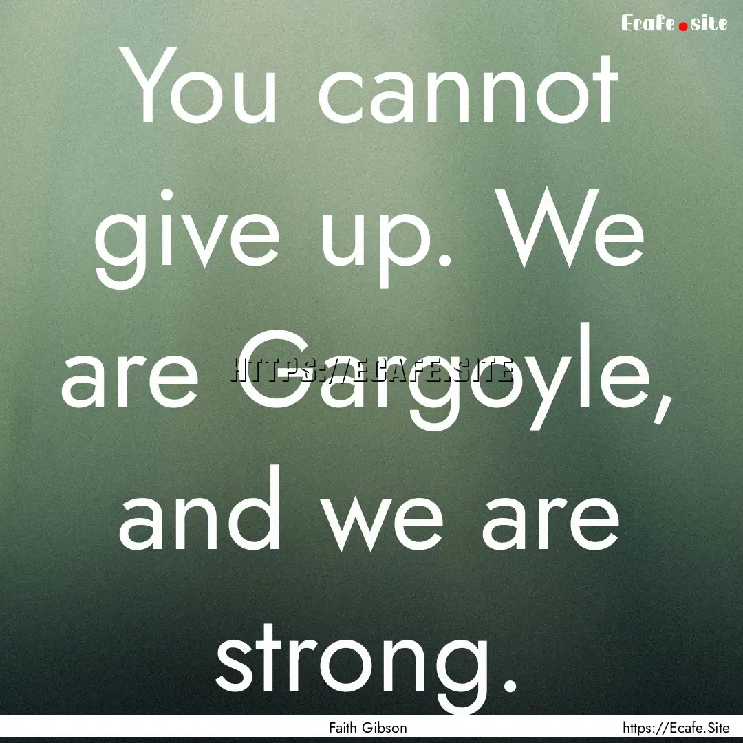 You cannot give up. We are Gargoyle, and.... : Quote by Faith Gibson