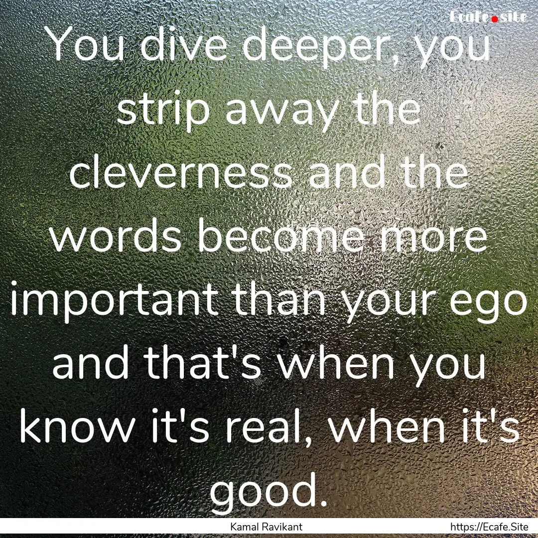 You dive deeper, you strip away the cleverness.... : Quote by Kamal Ravikant