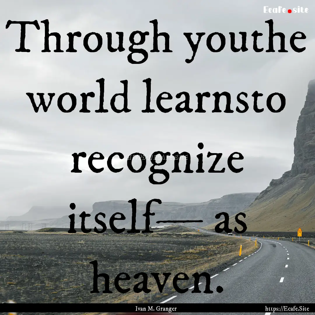 Through youthe world learnsto recognize itself—.... : Quote by Ivan M. Granger