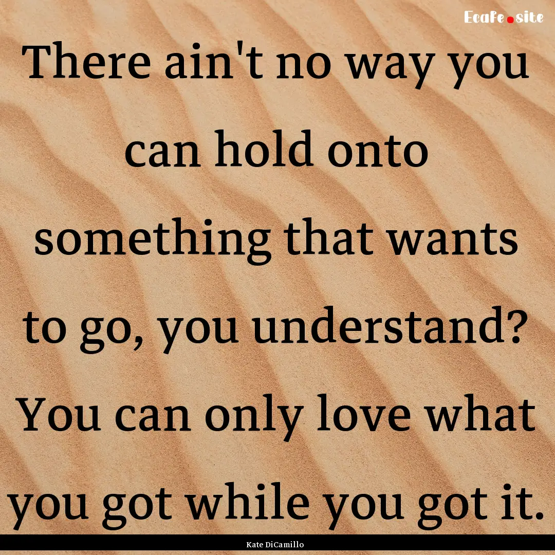 There ain't no way you can hold onto something.... : Quote by Kate DiCamillo