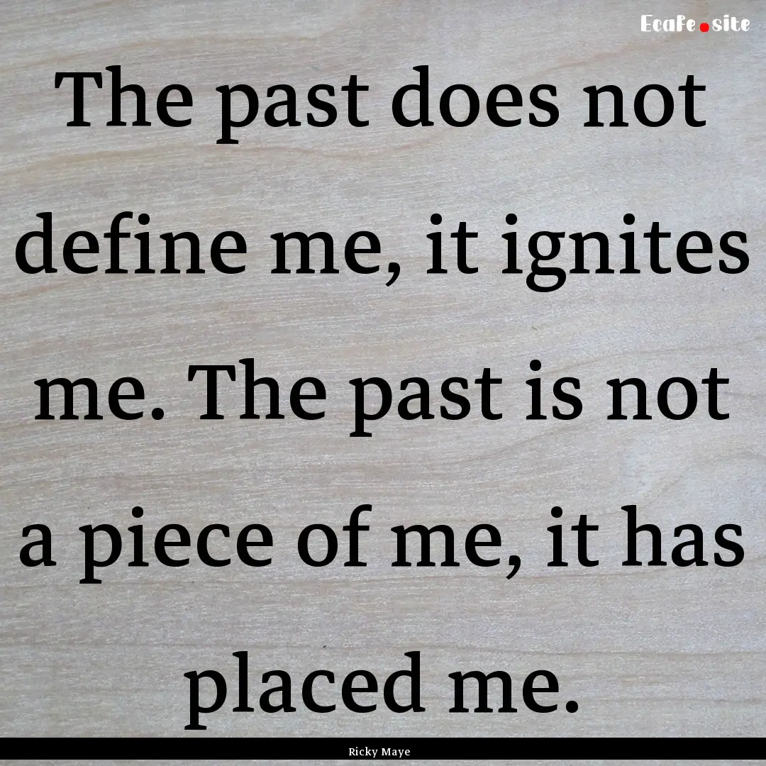 The past does not define me, it ignites me..... : Quote by Ricky Maye