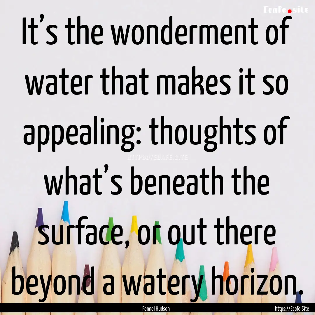 It’s the wonderment of water that makes.... : Quote by Fennel Hudson