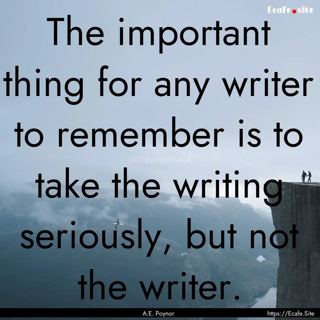 The important thing for any writer to remember.... : Quote by A.E. Poynor