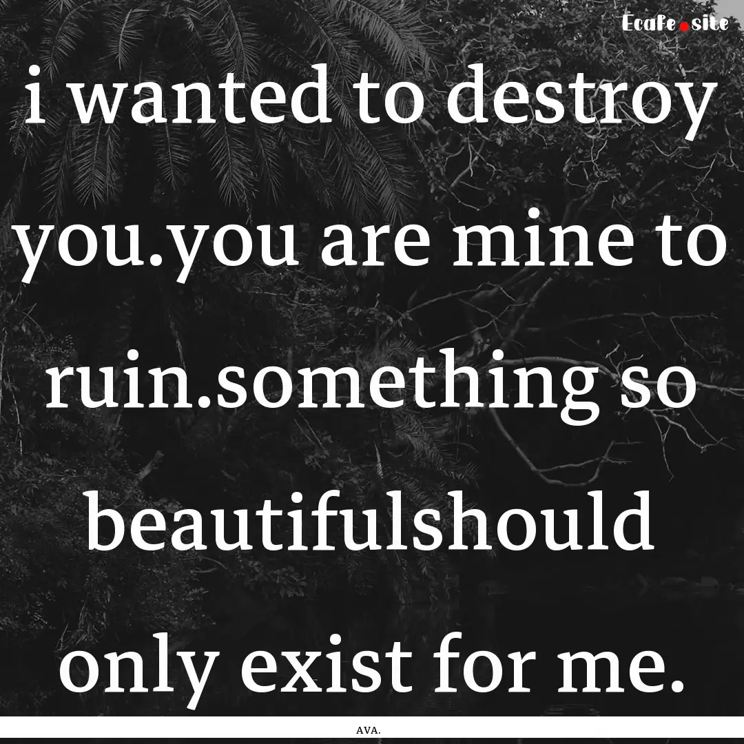 i wanted to destroy you.you are mine to ruin.something.... : Quote by AVA.