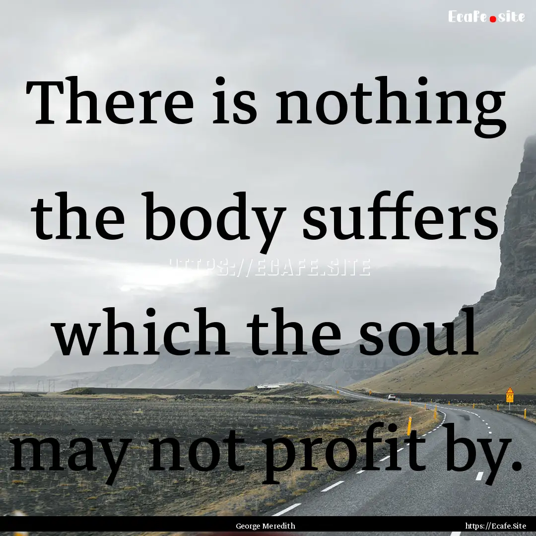 There is nothing the body suffers which the.... : Quote by George Meredith