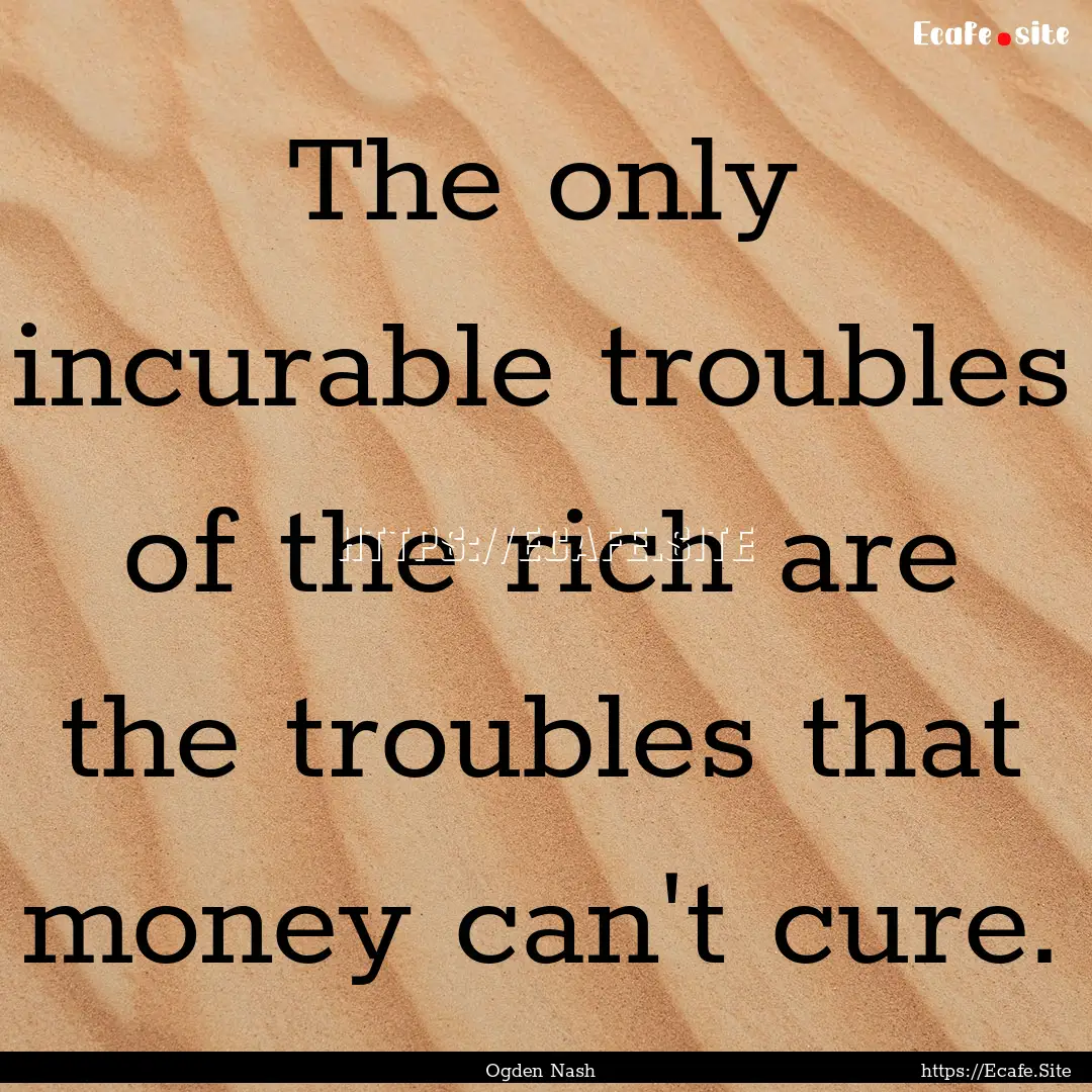 The only incurable troubles of the rich are.... : Quote by Ogden Nash