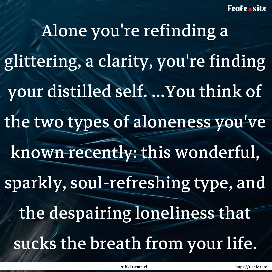 Alone you're refinding a glittering, a clarity,.... : Quote by Nikki Gemmell