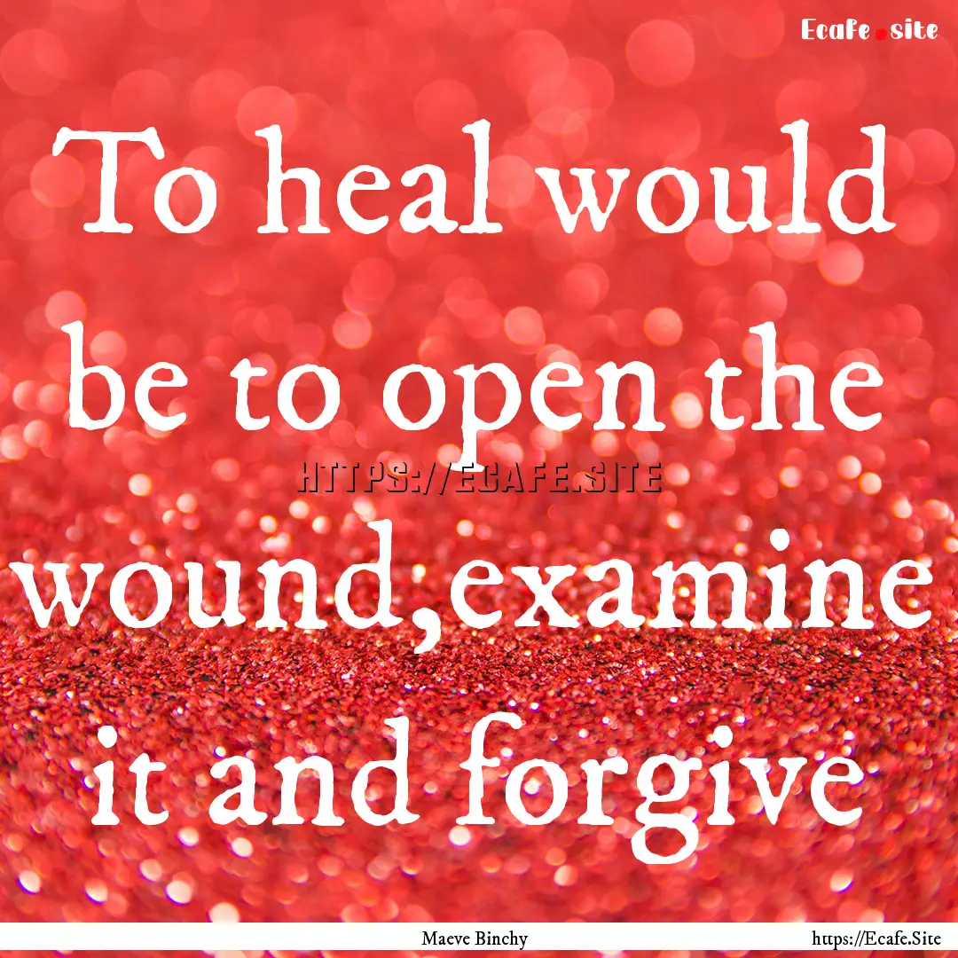 To heal would be to open the wound,examine.... : Quote by Maeve Binchy