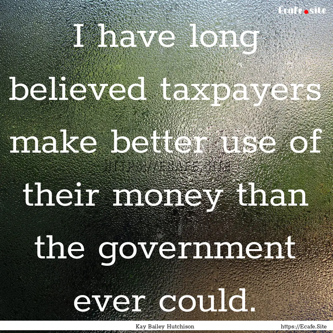 I have long believed taxpayers make better.... : Quote by Kay Bailey Hutchison