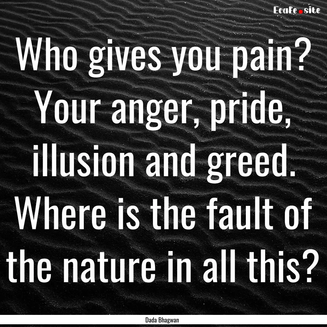 Who gives you pain? Your anger, pride, illusion.... : Quote by Dada Bhagwan