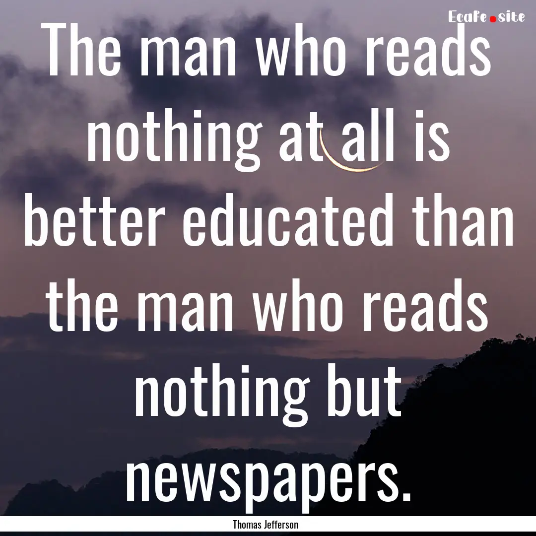 The man who reads nothing at all is better.... : Quote by Thomas Jefferson