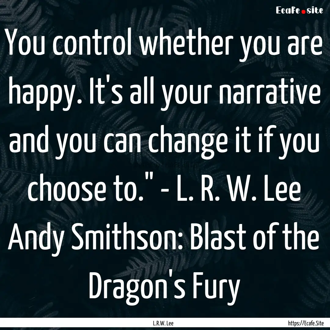 You control whether you are happy. It's all.... : Quote by L.R.W. Lee