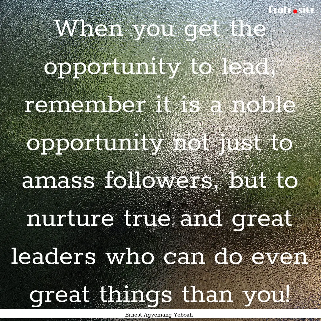 When you get the opportunity to lead, remember.... : Quote by Ernest Agyemang Yeboah