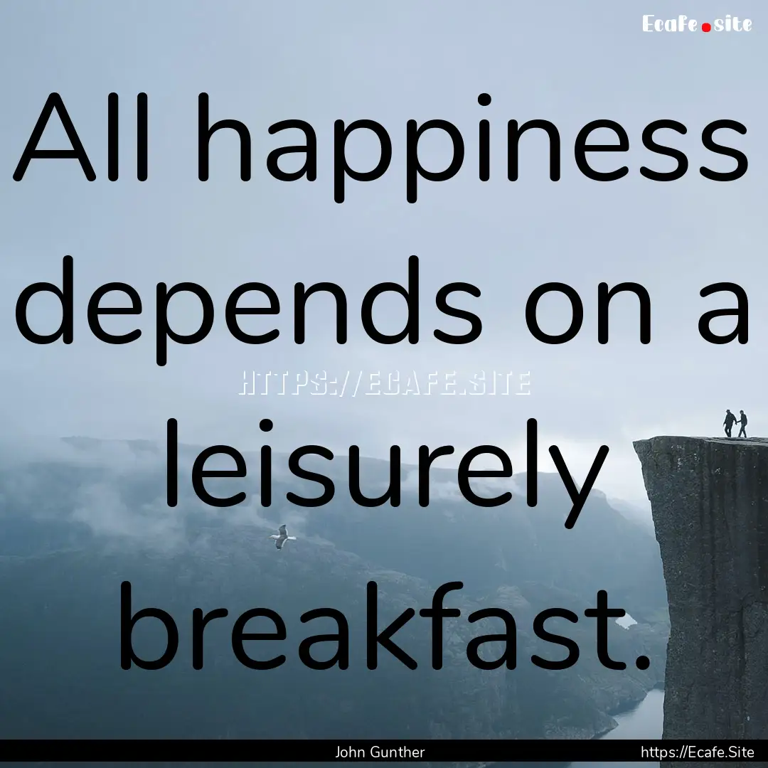 All happiness depends on a leisurely breakfast..... : Quote by John Gunther