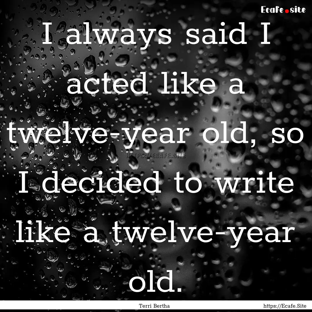 I always said I acted like a twelve-year.... : Quote by Terri Bertha