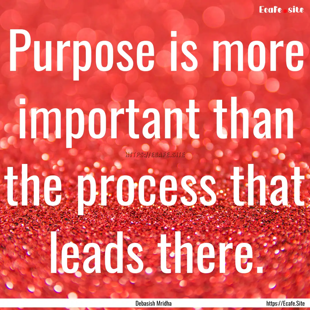 Purpose is more important than the process.... : Quote by Debasish Mridha